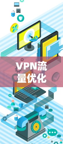 VPN流量优化方案,从技术到应用的全面解决方案 VPN流量优化方案,从技术到应用的全面解决方案