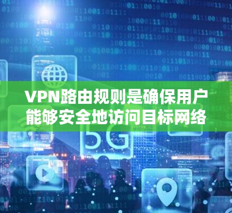 VPN路由规则是确保用户能够安全地访问目标网络的关键机制。以下是构建和管理VPN路由规则的详细步骤 VPN路由规则是确保用户能够安全地访问目标网络的关键机制。以下是构建和管理VPN路由规则的详细步骤