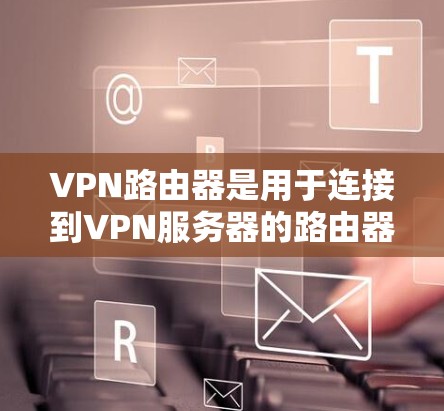 VPN路由器是用于连接到VPN服务器的路由器设备,它帮助用户管理VPN的网络连接。以下是连接VPN路由器的步骤 VPN路由器是用于连接到VPN服务器的路由器设备,它帮助用户管理VPN的网络连接。以下是连接VPN路由器的步骤