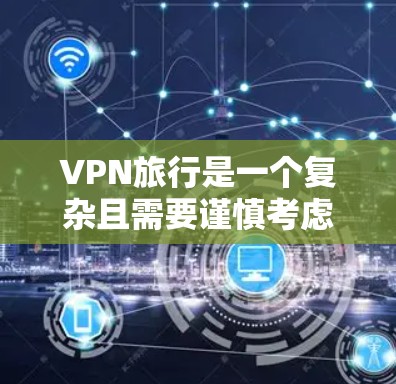 VPN旅行是一个复杂且需要谨慎考虑的技术问题,以下是对此问题的逐步解释和总结