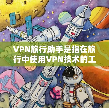 VPN旅行助手是指在旅行中使用VPN技术的工具，帮助用户在虚拟网络通信中安全传输信息。以下是使用VPN旅行助手的详细步骤