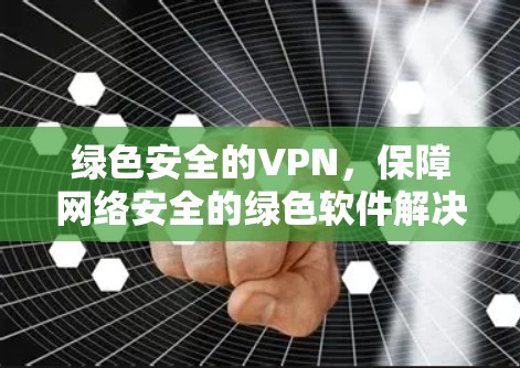 绿色安全的VPN,保障网络安全的绿色软件解决方案
