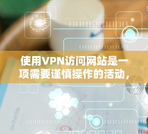 使用VPN访问网站是一项需要谨慎操作的活动,以下是详细的步骤指南
