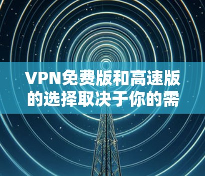 VPN免费版和高速版的选择取决于你的需求、预算和设备情况。以下是几个推荐的VPN推荐