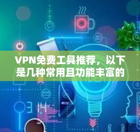 VPN免费工具推荐,以下是几种常用且功能丰富的工具,适合各个需求