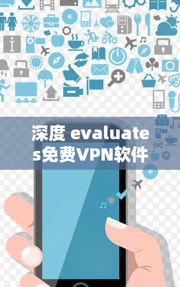 深度 evaluates免费VPN软件,全面解析与推荐 深度 evaluates免费VPN软件,全面解析与推荐