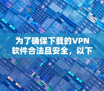 为了确保下载的VPN软件合法且安全,以下是一步步的建议 为了确保下载的VPN软件合法且安全,以下是一步步的建议