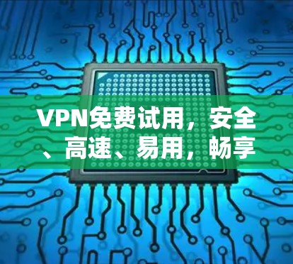VPN免费试用，安全、高速、易用，畅享网络新体验！