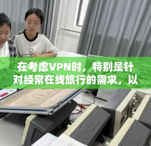 在考虑VPN时,特别是针对经常在线旅行的需求,以下是一个结构化的推荐和建议 在考虑VPN时,特别是针对经常在线旅行的需求,以下是一个结构化的推荐和建议