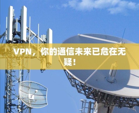 VPN，你的通信未来已危在无疑！