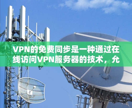 VPN的免费同步是一种通过在线访问VPN服务器的技术，允许用户在本地电脑上查看VPN访问的网站。虽然看起来方便，但其存在的一些潜在问题需要谨慎考虑