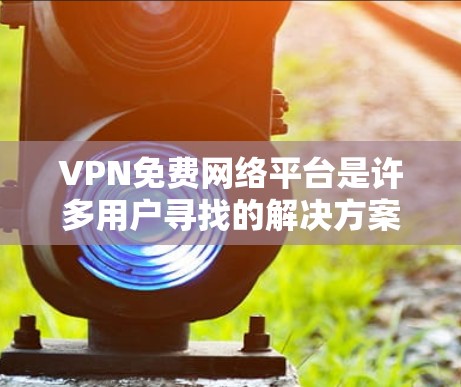 VPN免费网络平台是许多用户寻找的解决方案,但需要注意以下几点 VPN免费网络平台是许多用户寻找的解决方案,但需要注意以下几点