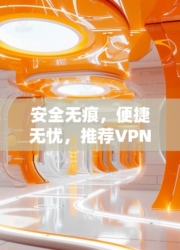 安全无痕，便捷无忧，推荐VPN客户端下载