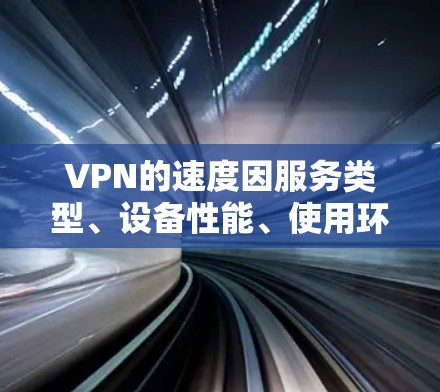 VPN的速度因服务类型、设备性能、使用环境和用户设置而异。以下是一些影响VPN速度的主要因素