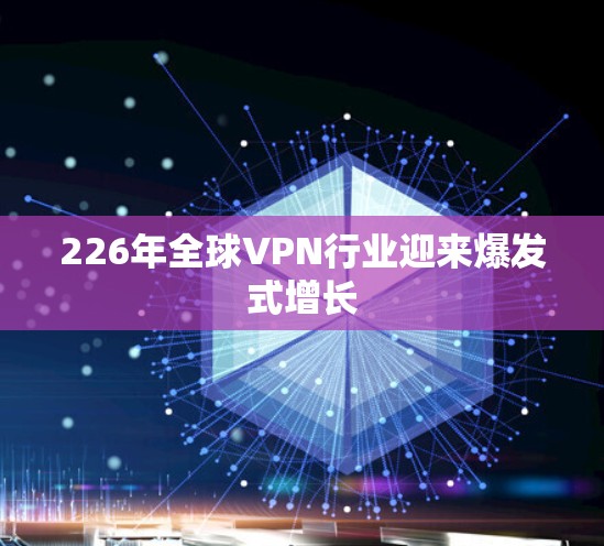 226年全球VPN行业迎来爆发式增长