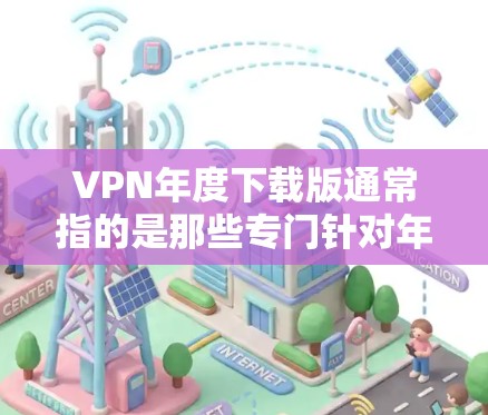 VPN年度下载版通常指的是那些专门针对年度使用或有一定需求的VPN软件。这些软件可能会附带一些额外的功能或优化,以满足特定的使用需求。以下是一些可能的VPN年度下载版,供参考