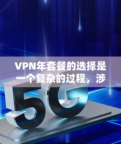 VPN年套餐的选择是一个复杂的过程，涉及多个因素，以下是一些关键点的总结