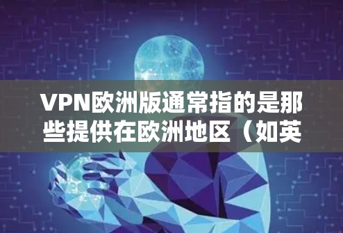 VPN欧洲版通常指的是那些提供在欧洲地区（如英国、法国、德国、荷兰等）的VPN服务。这些服务通常针对特定地区的用户，提供更本地化的解决方案。以下是一些常见的VPN欧洲版