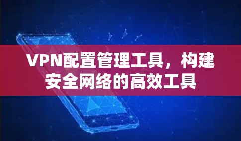 VPN配置管理工具,构建安全网络的高效工具