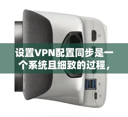 设置VPN配置同步是一个系统且细致的过程,需要用户具备一定的技术知识和耐心。以下是一个清晰的步骤指南,帮助您顺利配置并使用VPN同步功能 设置VPN配置同步是一个系统且细致的过程,需要用户具备一定的技术知识和耐心。以下是一个清晰的步骤指南,帮助您顺利配置并使用VPN同步功能