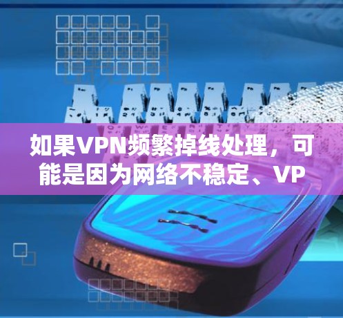 如果VPN频繁掉线处理，可能是因为网络不稳定、VPN服务器问题或配置错误。以下是一些建议，帮助你解决这个问题