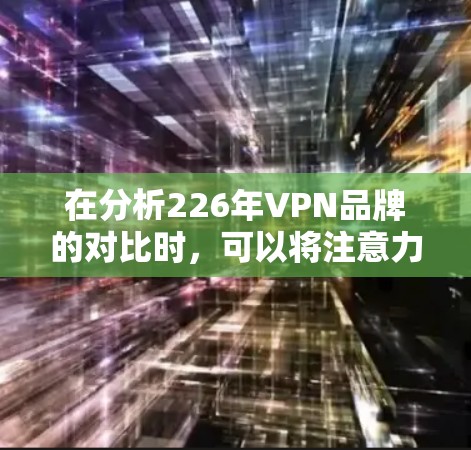在分析226年VPN品牌的对比时,可以将注意力集中在速度、隐私和价格三个方面。以下是对这些方面的对比分析