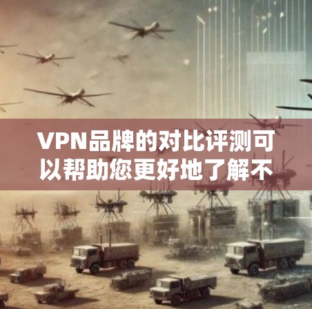 VPN品牌的对比评测可以帮助您更好地了解不同品牌的特点、优势以及适用场景,从而做出更明智的选择。以下是对几个主要VPN品牌的对比评测,供您参考