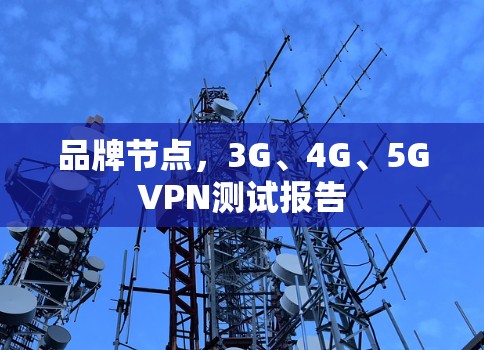 品牌节点,3G、4G、5GVPN测试报告 品牌节点,3G、4G、5GVPN测试报告