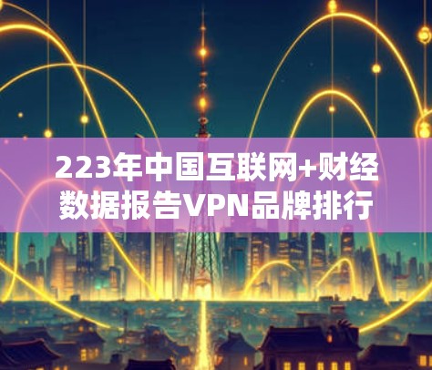 223年中国互联网+财经数据报告VPN品牌排行榜 223年中国互联网+财经数据报告VPN品牌排行榜