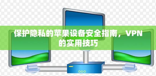 保护隐私的苹果设备安全指南，VPN的实用技巧