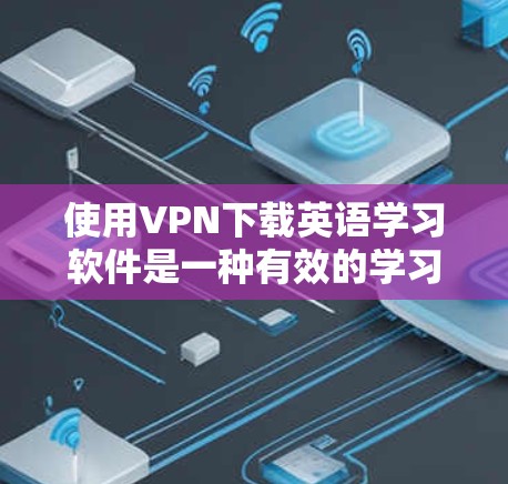 使用VPN下载英语学习软件是一种有效的学习方法，可以帮助你集中精力学习而不中断其他活动。以下是使用VPN下载英语学习软件的步骤