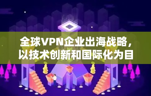 全球VPN企业出海战略，以技术创新和国际化为目标