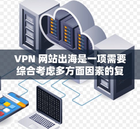 VPN 网站出海是一项需要综合考虑多方面因素的复杂任务。以下是一些关键步骤和建议，帮助您更好地规划和执行这一过程