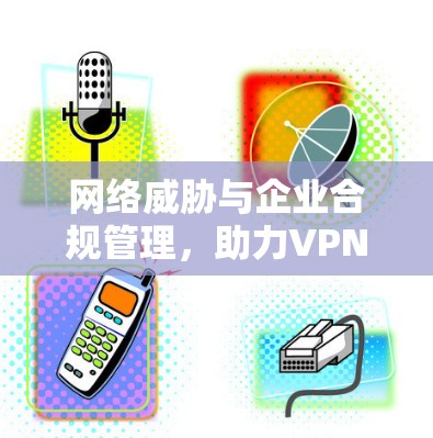 网络威胁与企业合规管理，助力VPN企业防护方案