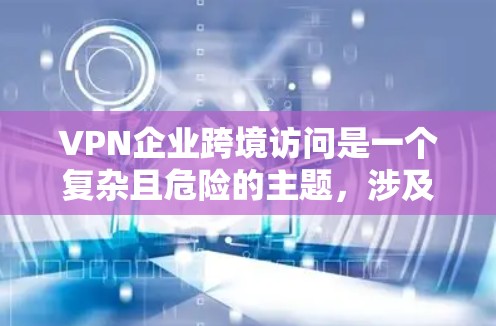 VPN企业跨境访问是一个复杂且危险的主题，涉及法律、技术和国际政策等多个方面。以下是对该问题的分步解释