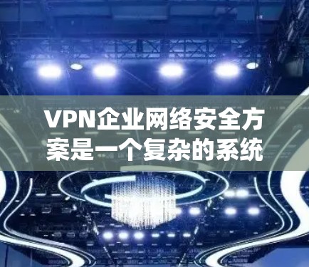 VPN企业网络安全方案是一个复杂的系统，需要从多个方面进行综合规划和实施。以下是一份全面的VPN企业网络安全方案，涵盖了必要的安全措施和步骤