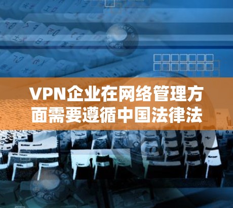 VPN企业在网络管理方面需要遵循中国法律法规和行业标准,以确保网络环境的安全、稳定和合规。以下是一些关键点和内容,供您参考 VPN企业在网络管理方面需要遵循中国法律法规和行业标准,以确保网络环境的安全、稳定和合规。以下是一些关键点和内容,供您参考