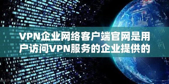 VPN企业网络客户端官网是用户访问VPN服务的企业提供的一种账号或者应用程序。以下是一些常见的VPN企业及其官网，供参考