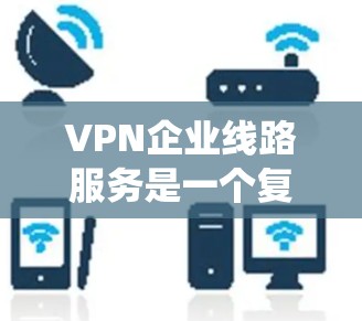 VPN企业线路服务是一个复杂而全面的系统，涉及多个技术和策略。以下是对这一领域的详细分析