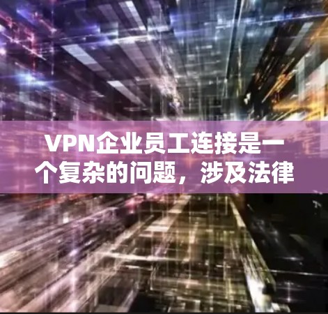 VPN企业员工连接是一个复杂的问题，涉及法律、隐私保护、社会影响等多个方面。以下是对该问题的详细分析