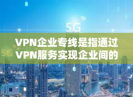 VPN企业专线是指通过VPN服务实现企业间的数据传输、通信或信息传递的网络服务。用户可能需要在企业内部或与外部客户之间进行数据传输，因此选择合适的VPN服务非常重要
