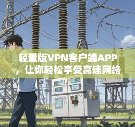 轻量版VPN客户端APP,让你轻松享受高速网络