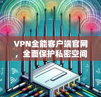 VPN全能客户端官网,全面保护私密空间