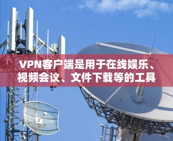 VPN客户端是用于在线娱乐、视频会议、文件下载等的工具，主要由端到端加密（E2E）协议如端到端加密（E2E EC2）或端到端加密（E2E）组成。以下是一些关于VPN客户端的常见问题及其解决方案