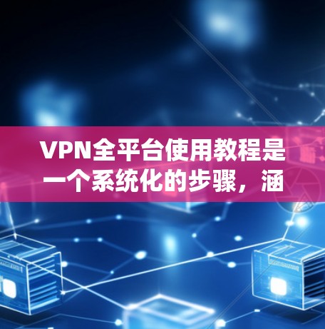 VPN全平台使用教程是一个系统化的步骤,涵盖登录、使用、管理以及安全方面的操作。以下是一个详细的指南,帮助你系统地使用各种VPN平台