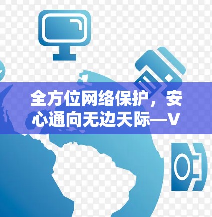 全方位网络保护,安心通向无边天际—VPN全平台体验版 全方位网络保护,安心通向无边天际—VPN全平台体验版