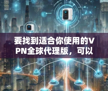 要找到适合你使用的VPN全球代理版,可以按照以下步骤进行
