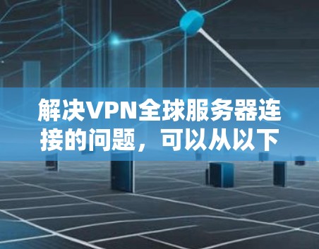 解决VPN全球服务器连接的问题,可以从以下几个方面入手 解决VPN全球服务器连接的问题,可以从以下几个方面入手