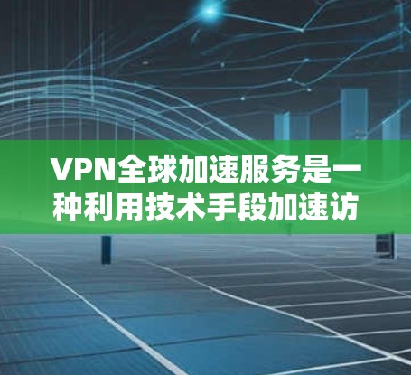 VPN全球加速服务是一种利用技术手段加速访问全球VPN服务器的技术工具，旨在提升用户体验。以下是关于该服务的详细分析和总结