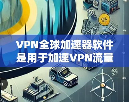 VPN全球加速器软件是用于加速VPN流量的工具,旨在提升下载速度和用户体验。以下是对该主题的分步解释